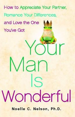 Your Man Is Wonderful: How to Appreciate Your Partner, Romance Your Differences, and Love the One You've Got by Nelson, Noelle C.