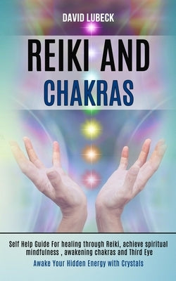 Reiki and Chakras: Self Help Guide for Healing Through Reiki, Achieve Spiritual Mindfulness, Awakening Chakras and Third Eye (Awake Your by Lubeck, David