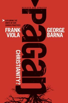 Pagan Christianity?: Exploring the Roots of Our Church Practices by Viola, Frank