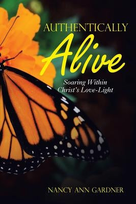 Authentically Alive: Soaring Within Christ's Love-Light by Gardner, Nancy Ann
