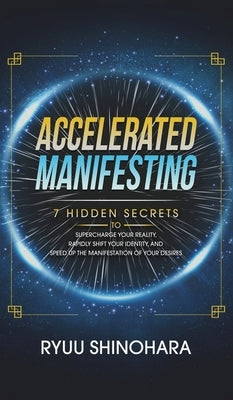 Accelerated Manifesting: 7 Hidden Secrets to Supercharge Your Reality, Rapidly Shift Your Identity, and Speed Up the Manifestation of Your Desi by Shinohara, Ryuu