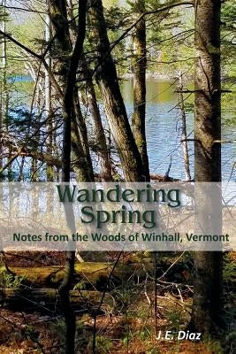 Wandering Spring: Notes from the Woods of Winhall, Vermont by Diaz, J. E.