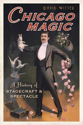Chicago Magic: A History of Stagecraft and Spectacle by Witter, David