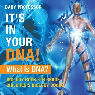 It's In Your DNA! What Is DNA? - Biology Book 6th Grade Children's Biology Books by Baby Professor