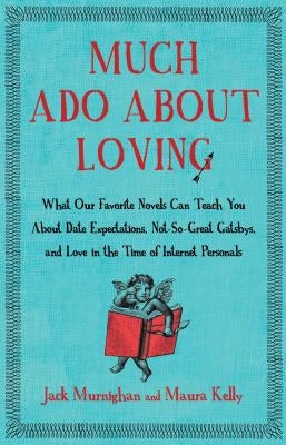 Much Ado about Loving: What Our Favorite Novels Can Teach You about Date Expectations, Not So-Great Gatsbys, and Love in the Time of Internet by Murnighan, Jack