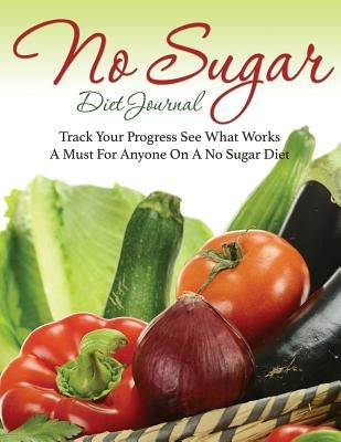 No Sugar Diet Journal: Track Your Progress See What Works: A Must for Anyone on a No Sugar Diet by Speedy Publishing LLC