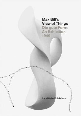 Max Bill's View of Things: Die Gute Form: An Exhibition 1949 by Muller, Lars