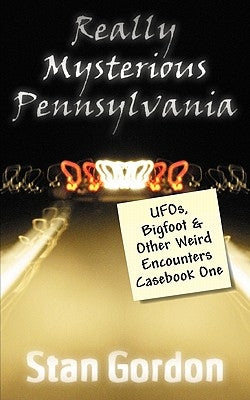 Really Mysterious Pennsylvania: UFOs, Bigfoot & Other Weird Encounters Casebook One by Gordon, Stan
