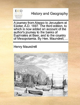 A Journey from Aleppo to Jerusalem at Easter, A.D. 1697. the Third Edition, to Which Is Now Added an Account of the Author's Journey to the Banks of E by Maundrell, Henry