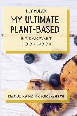 My Ultimate Plant-Based Breakfast Cookbook: Delicious Recipes for your Breakfast by Mullen, Lily