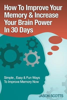 Memory Improvement: Techniques, Tricks & Exercises How to Train and Develop Your Brain in 30 Days by Scotts, Jason