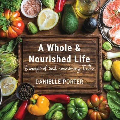 A Whole & Nourished Life: 6 weeks of soul nourishing truth by Porter, Danielle