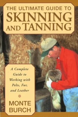 The Ultimate Guide to Skinning and Tanning: A Complete Guide to Working with Pelts, Fur, and Leather by Burch, Monte