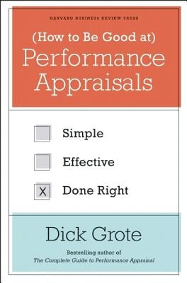 How to Be Good at Performance Appraisals: Simple, Effective, Done Right by Grote, Dick