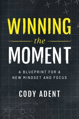 Winning the Moment: A Blueprint for a New Mindset and Focus by Adent, Cody