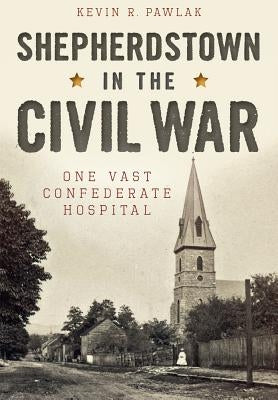 Shepherdstown in the Civil War: One Vast Confederate Hospital by Pawlak, Kevin R.