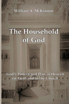 The Household of God: God's Pattern and Plan in Heaven, on Earth, and in the Church by McKinnon, William A.
