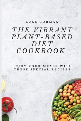 The Vibrant Plant-Based Diet Cookbook: Enjoy your Meals with these Special Recipes by Gorman, Luke