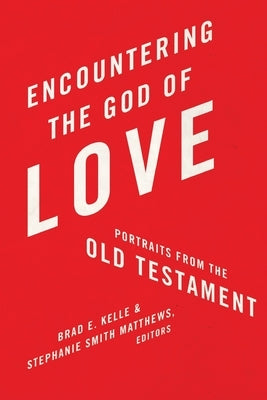 Encountering the God of Love: Portraits From the Old Testament by Kelle, Brad E.