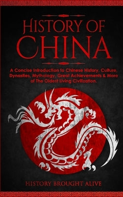 The History of China: A Concise Introduction to Chinese History, Culture, Dynasties, Mythology, Great Achievements & More of The Oldest Livi by Brought Alive, History