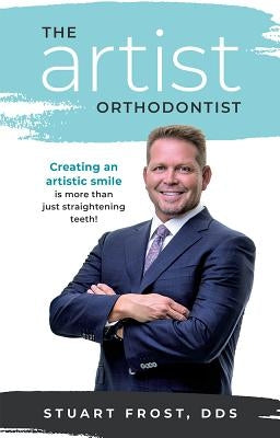 The Artist Orthodontist: Creating an Artistic Smile Is More Than Just Straightening Teeth by Frost, Stuart