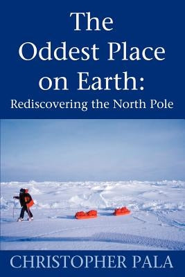 The Oddest Place on Earth: Rediscovering the North Pole by Pala, Christopher