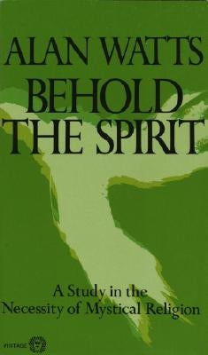 Behold the Spirit: A Study in the Necessity of Mystical Religion by Watts, Alan W.