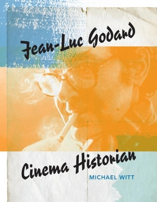 Jean-Luc Godard: Cinema Historian by Witt, Michael