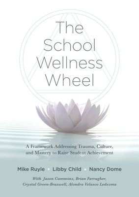 The School Wellness Wheel: A Framework Addressing Trauma, Culture, and Mastery to Raise Student Achievement by Ruyle, Mike