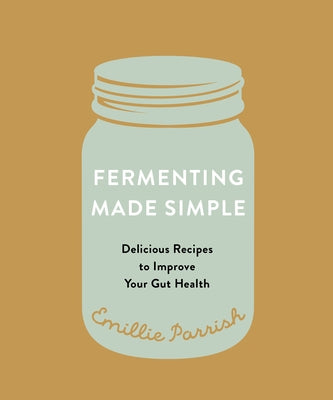 Fermenting Made Simple: Flavourful Recipes to Improve Your Gut Health by Parrish, Emillie