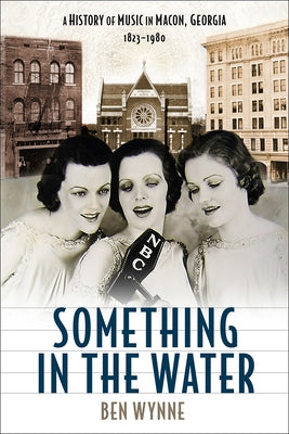 Something in the Water: A History of Music in Macon, Georgia, 1823-1980 by Wynne, Ben