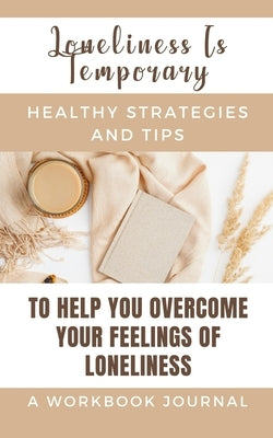 Loneliness Is Temporary - Healthy Strategies And Tips To Help You Overcome Your Feelings Of Loneliness A Workbook by Rebekah