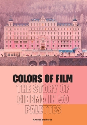 Colors of Film: The Story of Cinema in 50 Palettes by Bramesco, Charles