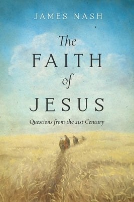 The Faith of Jesus: Questions from the 21st Century by Nash, James