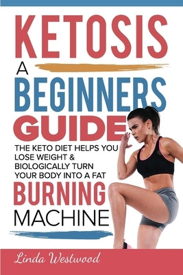 Ketosis: A Beginners Guide On How The Keto Diet Helps You Lose Weight & Biologically Turn Your Body Into A Fat Burning Machine by Westwood, Linda