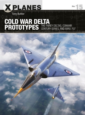 Cold War Delta Prototypes: The Fairey Deltas, Convair Century-Series, and Avro 707 by Buttler, Tony