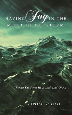 Having Joy in the Midst of the Storm: Through the Storm He Is Lord, Lord of All by Oriol, Cindy