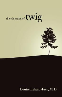 The Education of Twig by Ireland-Frey, Louise