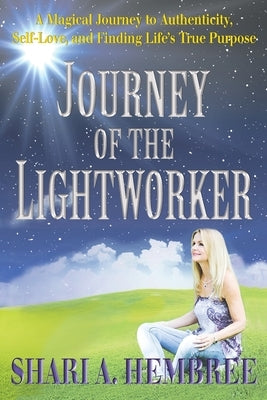 Journey of the Lightworker: A Magical Journey to Authenticity, Self-Love, and Finding Life's True Purpose by Hembree, Shari A.
