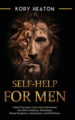 Self-Help for Men: Unlock Your Inner Alpha Male and Increase Your Self-Confidence, Masculinity, Mental Toughness, Assertiveness, and Self by Heaton, Kory