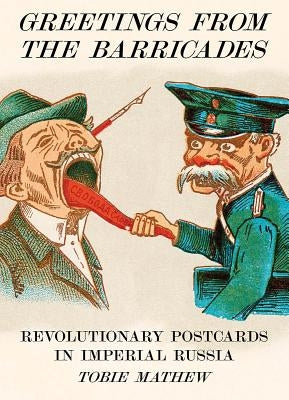 Greetings from the Barricades: Revolutionary Postcards in Imperial Russia by Mathew, Tobie