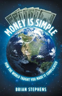 Money Is Simple: How The World Taught You Made It Complicated by Stephens, Brian