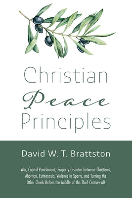 Christian Peace Principles: War, Capital Punishment, Property Disputes Between Christians, Abortion, Euthanasia, Violence in Sports, and Turning t by Brattston, David W. T.