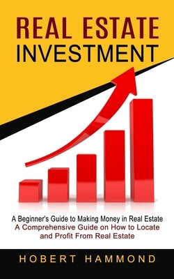 Real Estate Investment: A Beginner's Guide to Making Money in Real Estate (A Comprehensive Guide on How to Locate and Profit From Real Estate) by Hammond, Hobert