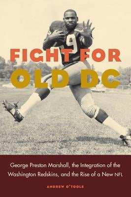 Fight for Old DC: George Preston Marshall, the Integration of the Washington Redskins, and the Rise of a New NFL by O'Toole, Andrew
