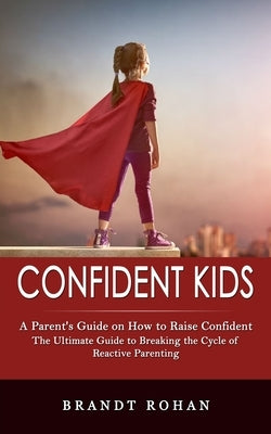 Confident Kids: A Parent's Guide on How to Raise Confident (The Ultimate Guide to Breaking the Cycle of Reactive Parenting) by Rohan, Brandt
