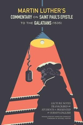 Martin Luther's Commentary on St. Paul's Epistle to the Galatians (1535): Lecture Notes Transcribed by Students and Presented in Today's English by Luther, Martin