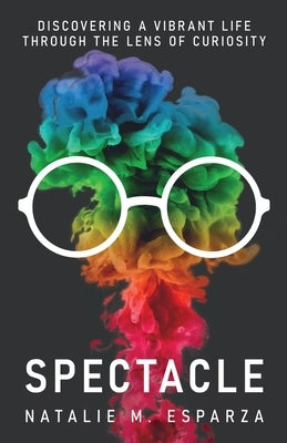 Spectacle: Discovering a Vibrant Life through the Lens of Curiosity by Esparza, Natalie M.