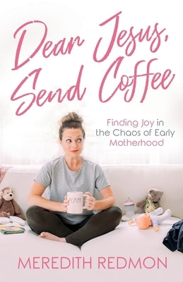 Dear Jesus, Send Coffee: Finding Joy in the Chaos of Early Motherhood by Redmon, Meredith