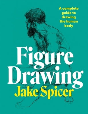 Figure Drawing: A Complete Guide to Drawing the Human Body by Spicer, Jake